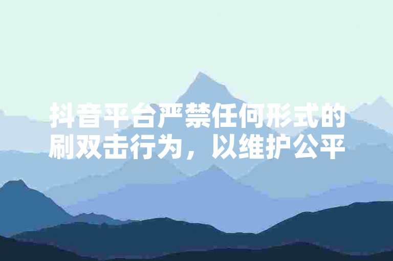 抖音平台严禁任何形式的刷双击行为，以维护公平和真实的互动环境。