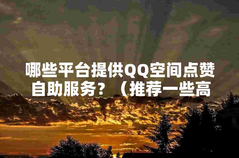 哪些平台提供QQ空间点赞自助服务？（推荐一些高质量的QQ空间点赞自助服务平台）