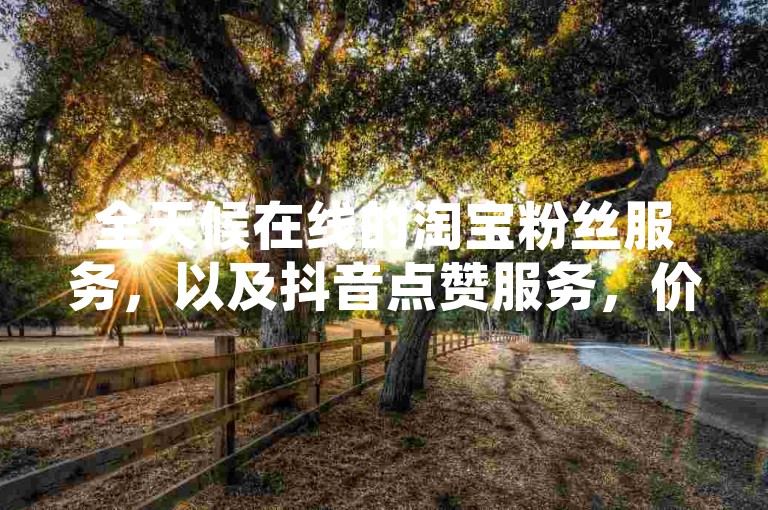 全天候在线的淘宝粉丝服务，以及抖音点赞服务，价格全网最低，仅需0.1元起。