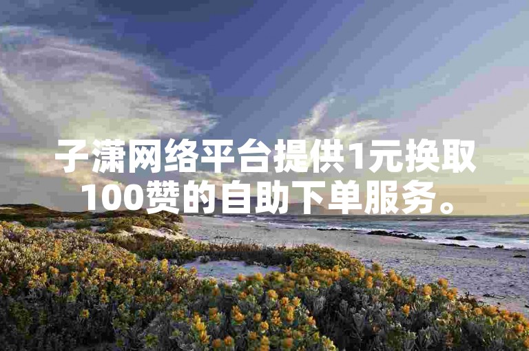 子潇网络平台提供1元换取100赞的自助下单服务。