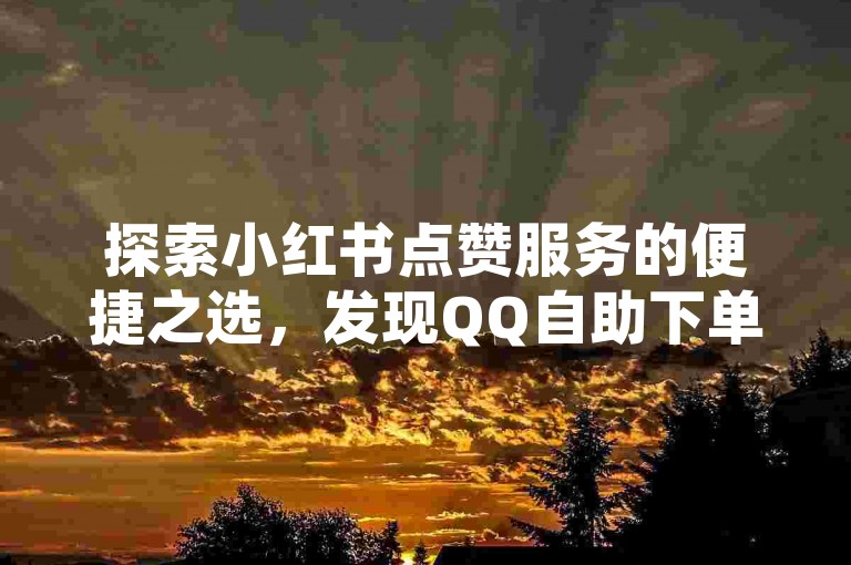 探索小红书点赞服务的便捷之选，发现QQ自助下单的优惠通道。