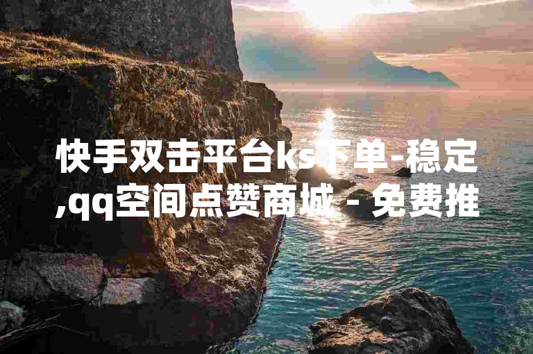 快手双击平台ks下单-稳定,qq空间点赞商城 - 免费推广引流平台 - 抖音24小时在线下单分站