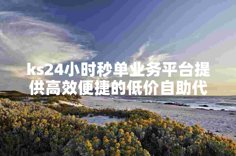 ks24小时秒单业务平台提供高效便捷的低价自助代涨服务。