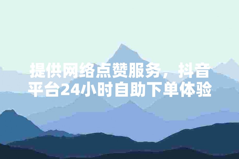 提供网络点赞服务，抖音平台24小时自助下单体验免费。