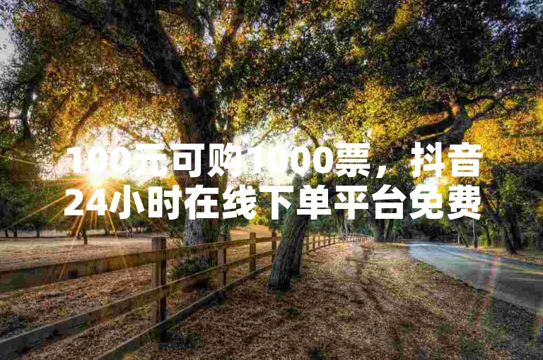 100元可购1000票，抖音24小时在线下单平台免费使用。