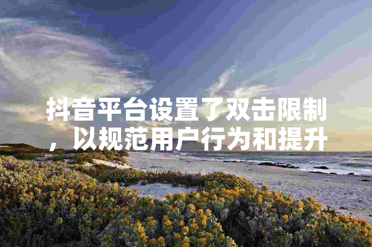 抖音平台设置了双击限制，以规范用户行为和提升内容质量。