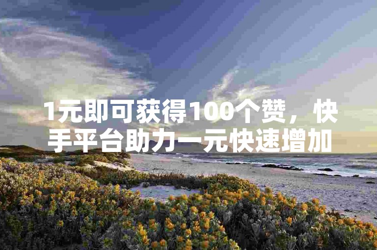 1元即可获得100个赞，快手平台助力一元快速增加粉丝量。