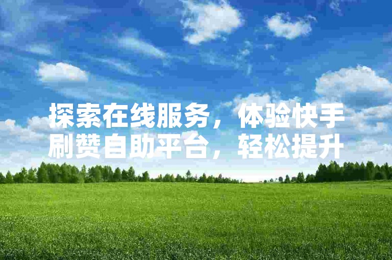 探索在线服务，体验快手刷赞自助平台，轻松提升抖音视频人气。