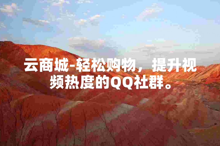 云商城-轻松购物，提升视频热度的QQ社群。