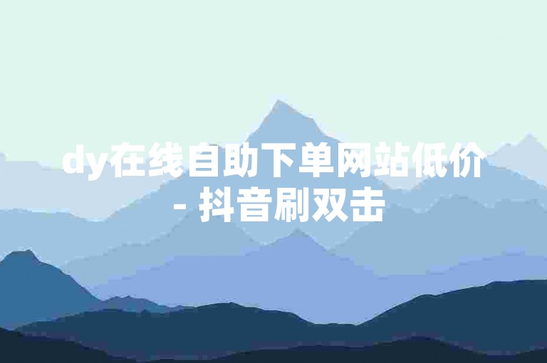 dy在线自助下单网站低价 - 抖音刷双击50