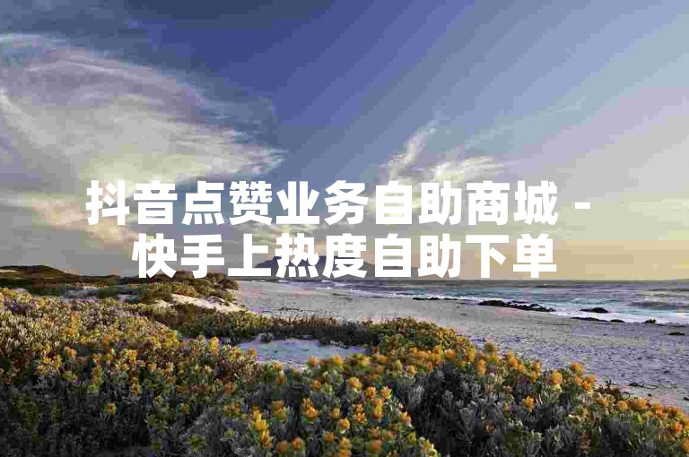 抖音点赞业务自助商城 - 快手上热度自助下单