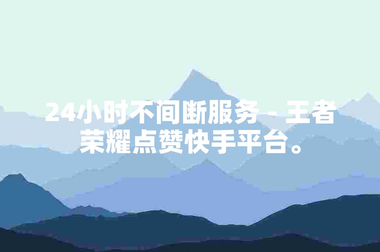 24小时不间断服务 - 王者荣耀点赞快手平台。