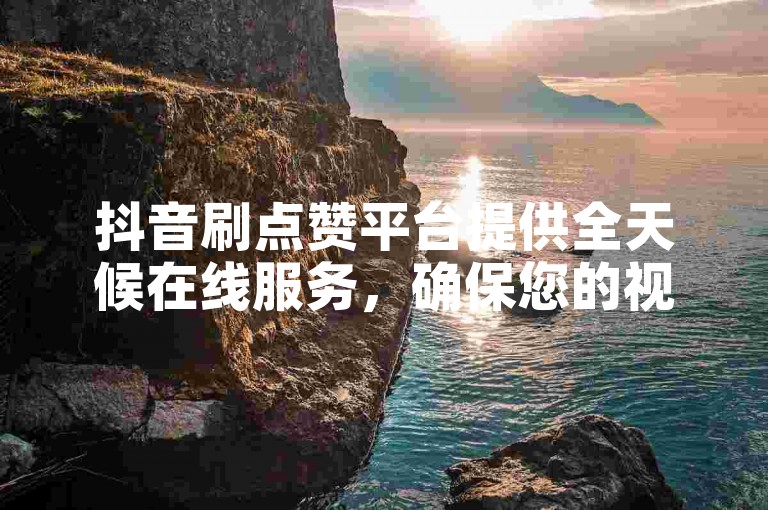 抖音刷点赞平台提供全天候在线服务，确保您的视频迅速获得高点赞量。