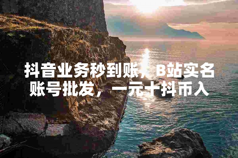 抖音业务秒到账，B站实名账号批发，一元十抖币入口，韩婧格免费资料。