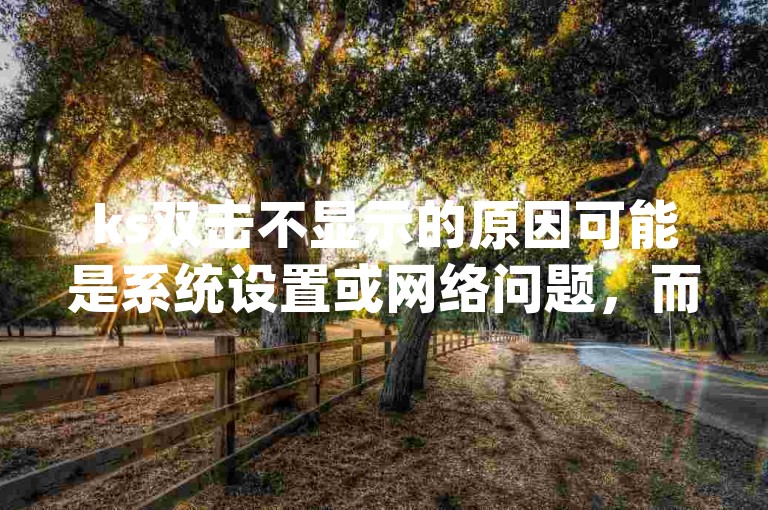 ks双击不显示的原因可能是系统设置或网络问题，而dy真人赞自助下单平台网站提供了便捷的服务。