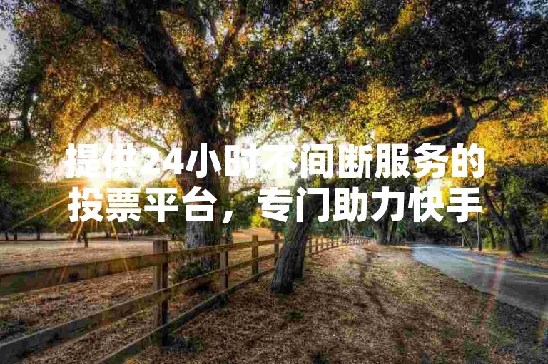 提供24小时不间断服务的投票平台，专门助力快手视频快速增加浏览量。