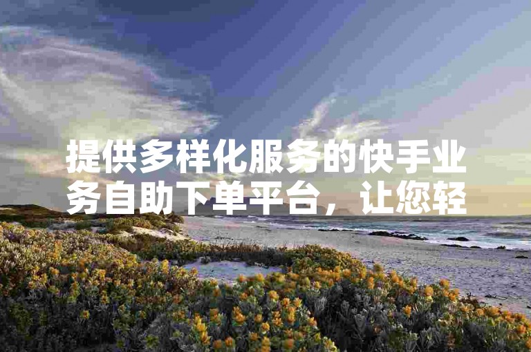 提供多样化服务的快手业务自助下单平台，让您轻松享受全网最低价的优惠。