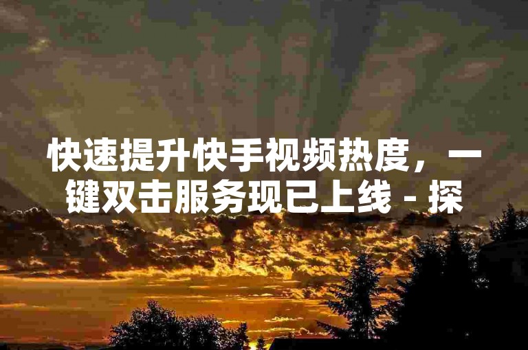 快速提升快手视频热度，一键双击服务现已上线 - 探索便捷的自助下单系统。