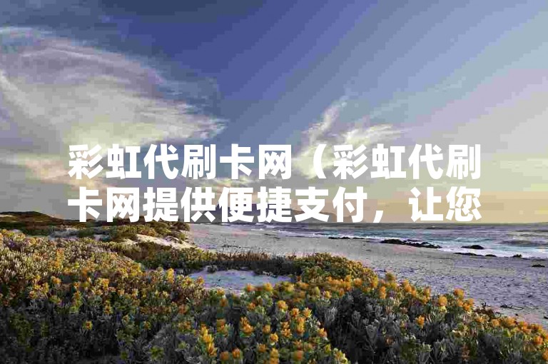 彩虹代刷卡网（彩虹代刷卡网提供便捷支付，让您的购物更加轻松愉快）