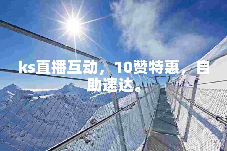 ks直播互动，10赞特惠，自助速达。