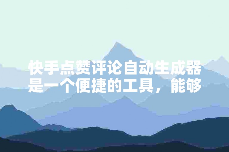 快手点赞评论自动生成器是一个便捷的工具，能够自动为快手视频生成点赞和评论。