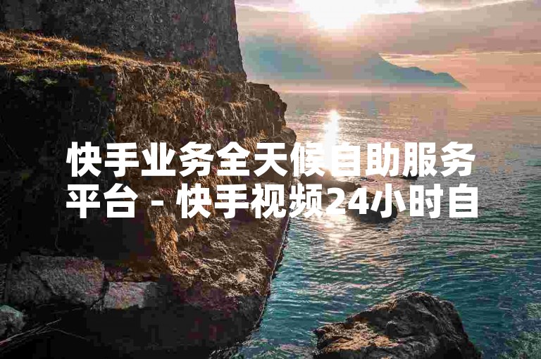 快手业务全天候自助服务平台 - 快手视频24小时自动播放服务。