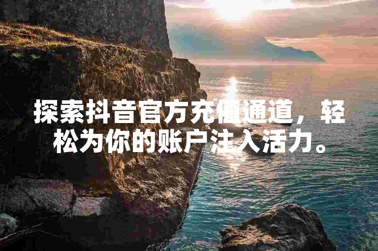 探索抖音官方充值通道，轻松为你的账户注入活力。