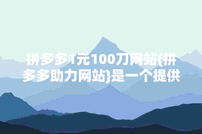 拼多多1元100刀网站{拼多多助力网站}是一个提供优惠信息和互助砍价服务的平台。