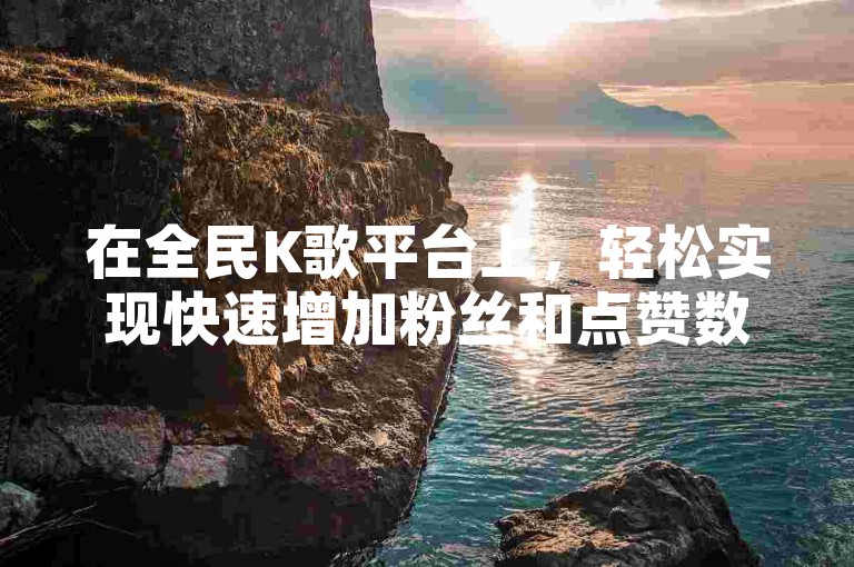 在全民K歌平台上，轻松实现快速增加粉丝和点赞数，只需一键操作即可获得5000个赞。