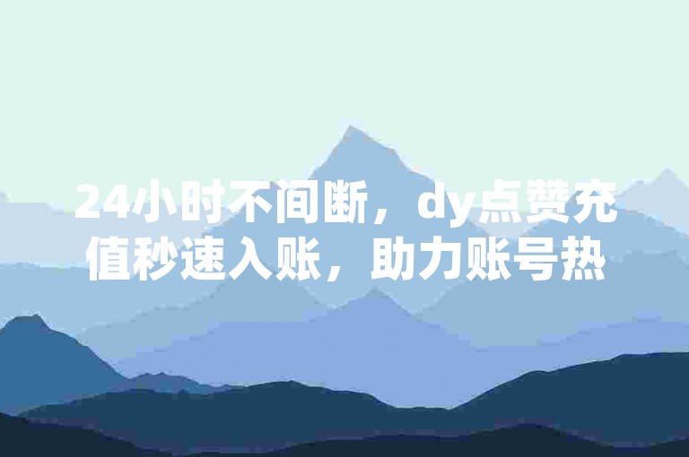 24小时不间断，dy点赞充值秒速入账，助力账号热度飙升。