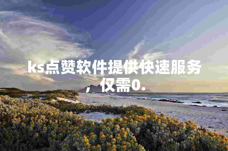 ks点赞软件提供快速服务，仅需0.5元即可获得1000个赞。
