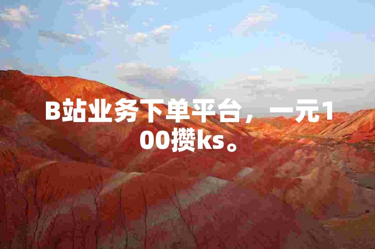 B站业务下单平台，一元100攒ks。