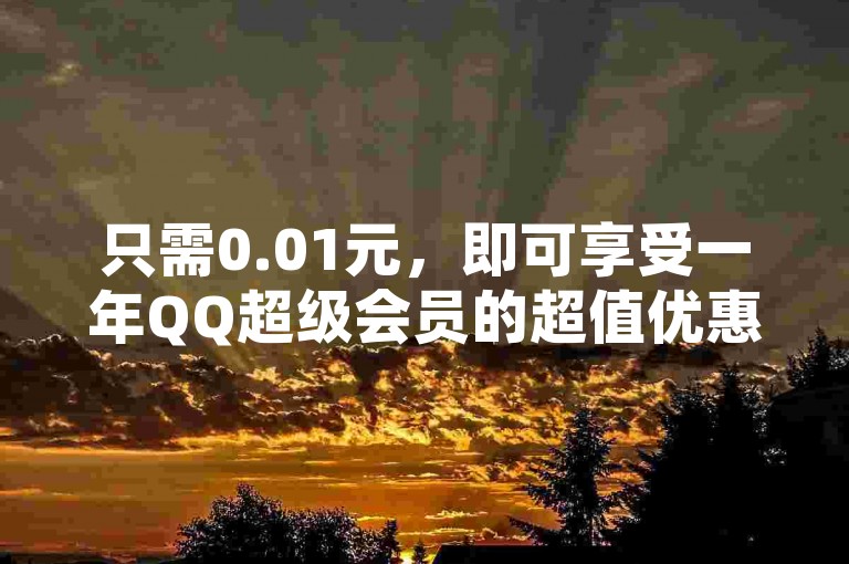 只需0.01元，即可享受一年QQ超级会员的超值优惠，错过这次机会可能就要等很长时间了！