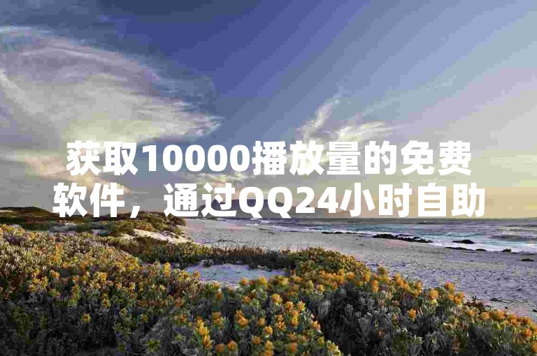 获取10000播放量的免费软件，通过QQ24小时自助下单商城轻松实现。
