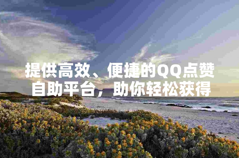 提供高效、便捷的QQ点赞自助平台，助你轻松获得更多点赞。