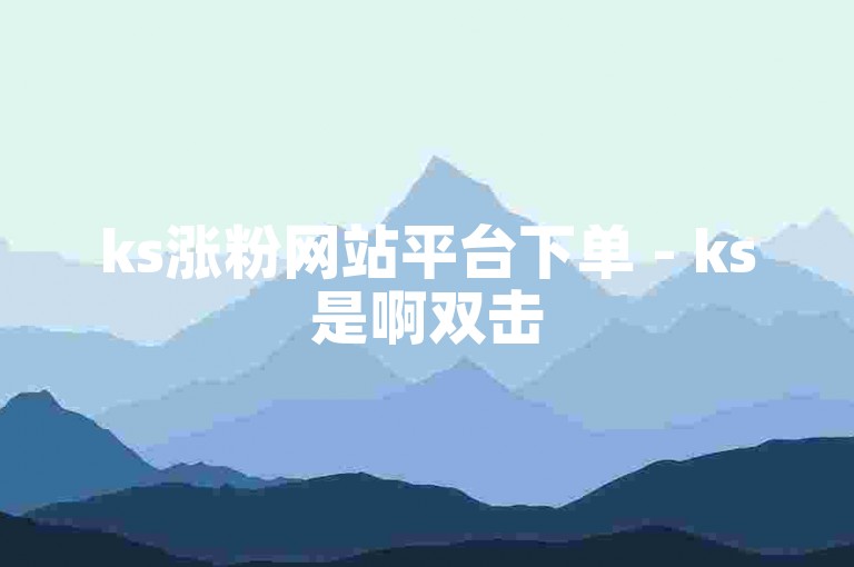 ks涨粉网站平台下单 - ks是啊双击