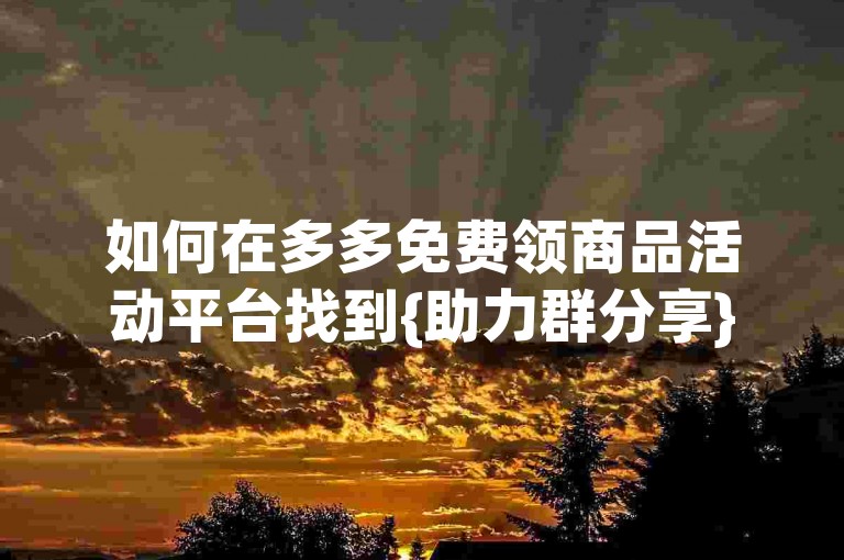 如何在多多免费领商品活动平台找到{助力群分享}的信息？