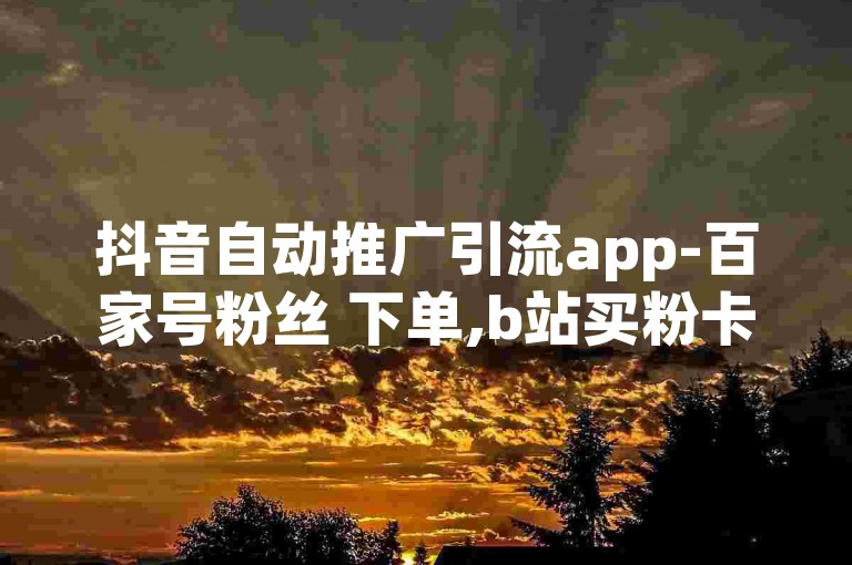 抖音自动推广引流app-百家号粉丝 下单,b站买粉卡盟