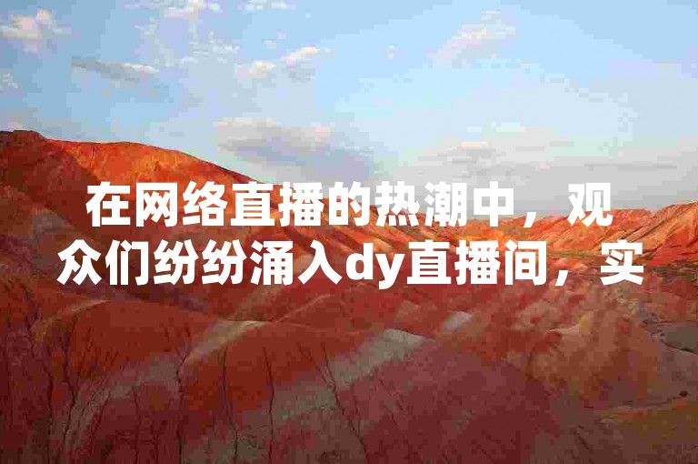 在网络直播的热潮中，观众们纷纷涌入dy直播间，实时参与互动，享受着小林刷点赞网站带来的便捷服务。