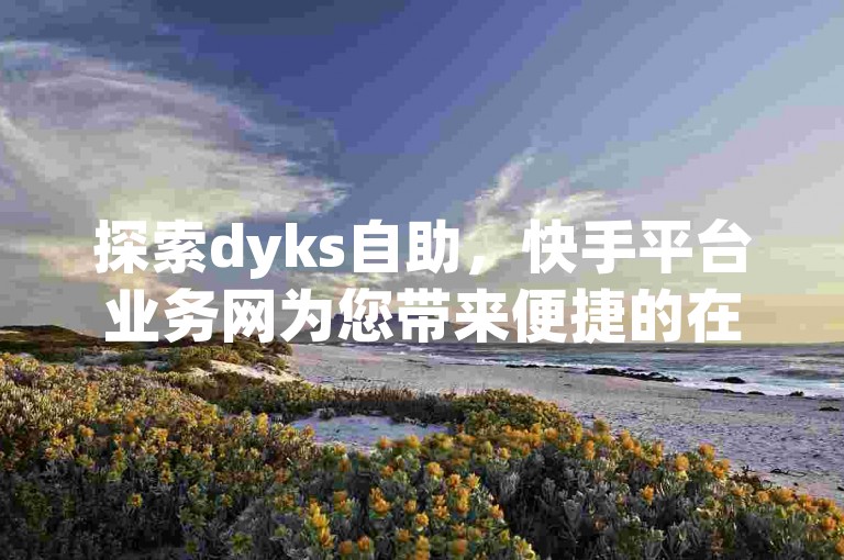 探索dyks自助，快手平台业务网为您带来便捷的在线服务体验。
