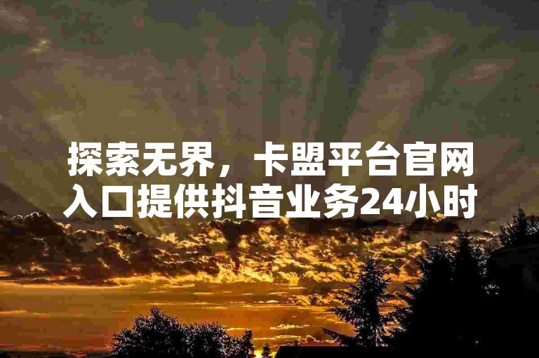 探索无界，卡盟平台官网入口提供抖音业务24小时免费下单服务，快手一元钱200赞等低价业务。