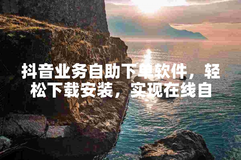 抖音业务自助下单软件，轻松下载安装，实现在线自助服务。