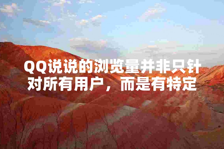 QQ说说的浏览量并非只针对所有用户，而是有特定的计算规则。