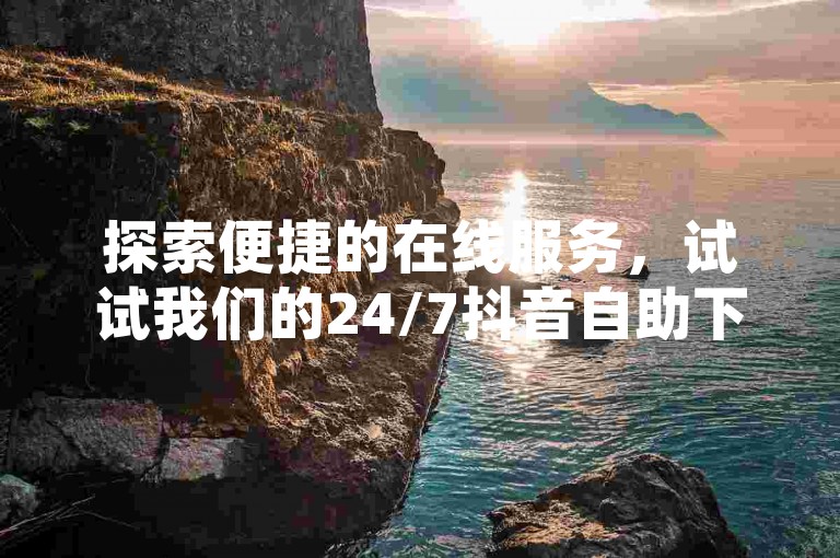 探索便捷的在线服务，试试我们的24/7抖音自助下单系统，享受超值优惠！