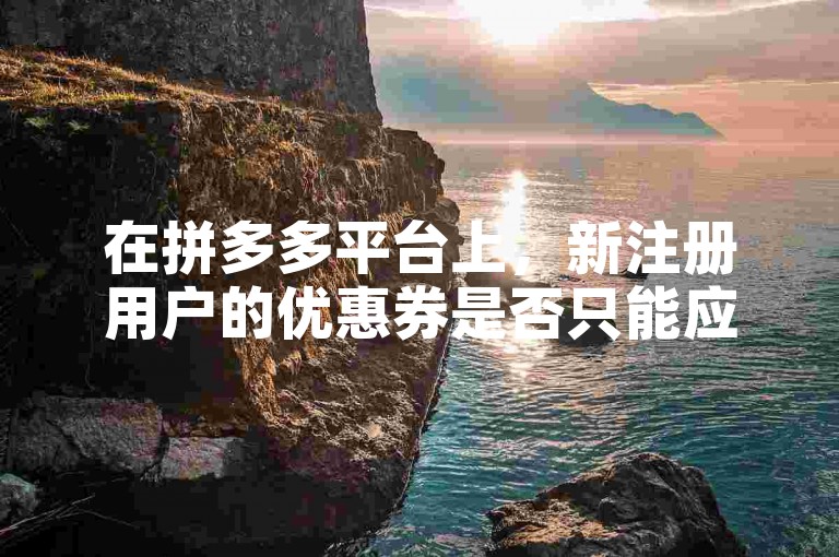在拼多多平台上，新注册用户的优惠券是否只能应用于最新购买的手机上？