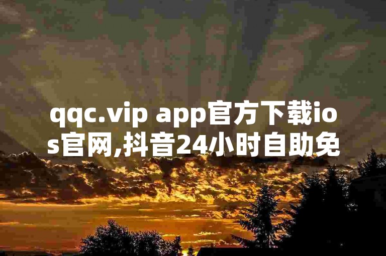 qqc.vip app官方下载ios官网,抖音24小时自助免费下单软件。