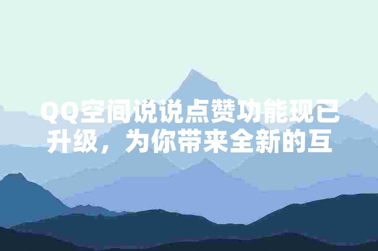 QQ空间说说点赞功能现已升级，为你带来全新的互动体验。