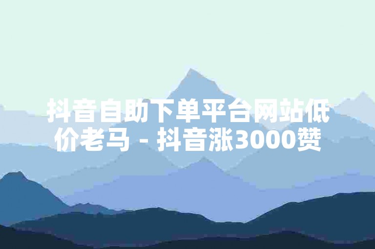 抖音自助下单平台网站低价老马 - 抖音涨3000赞