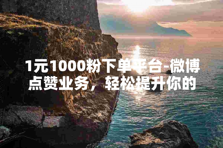 1元1000粉下单平台-微博点赞业务，轻松提升你的社交媒体影响力。