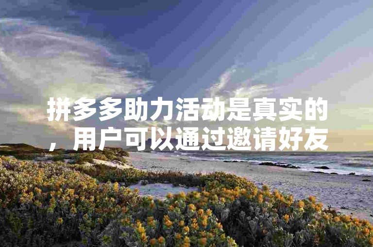 拼多多助力活动是真实的，用户可以通过邀请好友助力来获取红包奖励。